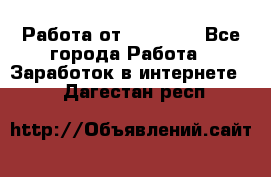 Работа от (  18) ! - Все города Работа » Заработок в интернете   . Дагестан респ.